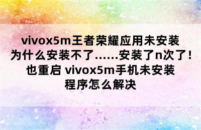 vivox5m王者荣耀应用未安装为什么安装不了……安装了n次了！也重启 vivox5m手机未安装程序怎么解决